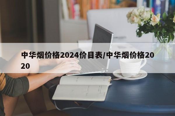 中华烟价格2024价目表/中华烟价格2020
