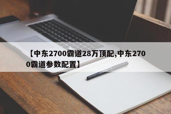 【中东2700霸道28万顶配,中东2700霸道参数配置】
