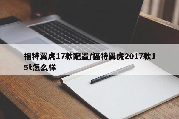 福特翼虎17款配置/福特翼虎2017款15t怎么样