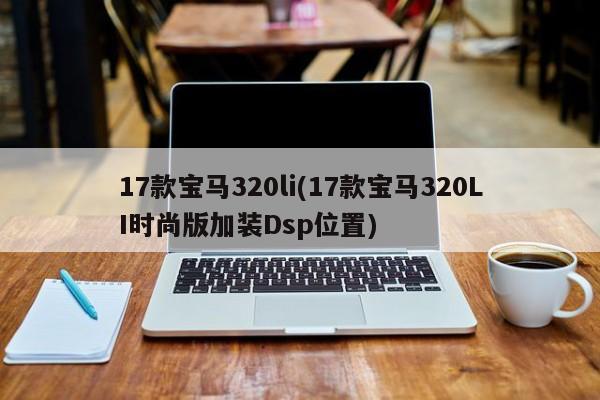 17款宝马320li(17款宝马320LI时尚版加装Dsp位置)
