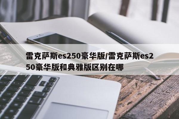 雷克萨斯es250豪华版/雷克萨斯es250豪华版和典雅版区别在哪