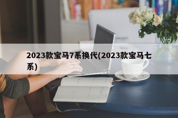2023款宝马7系换代(2023款宝马七系)