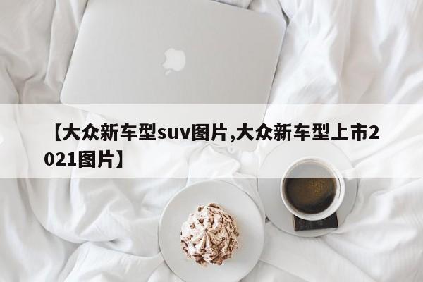 【大众新车型suv图片,大众新车型上市2021图片】