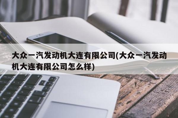 大众一汽发动机大连有限公司(大众一汽发动机大连有限公司怎么样)