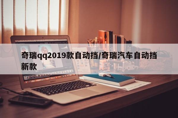 奇瑞qq2019款自动挡/奇瑞汽车自动挡新款