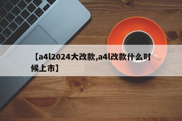【a4l2024大改款,a4l改款什么时候上市】