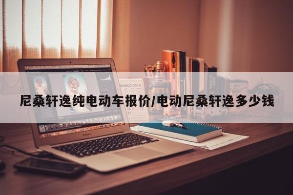 尼桑轩逸纯电动车报价/电动尼桑轩逸多少钱