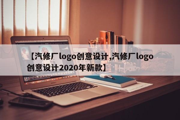 【汽修厂logo创意设计,汽修厂logo创意设计2020年新款】